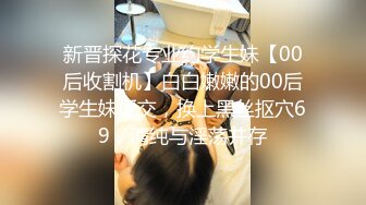 新晋探花专业约学生妹【00后收割机】白白嫩嫩的00后学生妹援交，换上黑丝抠穴69，清纯与淫荡并存