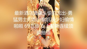 最新酒店摄像头偷拍流出-勇猛男士约炮白嫩肌肤少妇偷情啪啪 69互舔 女上骑乘连续顶操抽插