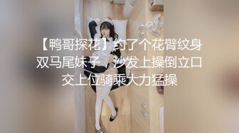 【鸭哥探花】约了个花臂纹身双马尾妹子，沙发上操倒立口交上位骑乘大力猛操