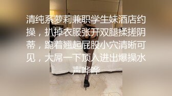 清纯系萝莉兼职学生妹酒店约操，扒掉衣服张开双腿揉搓阴蒂，跪着翘起屁股小穴清晰可见，大屌一下顶入进出爆操水声哗哗