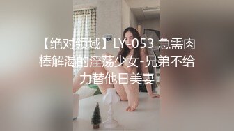 【绝对领域】LY-053 急需肉棒解渴的淫荡少女-兄弟不给力替他日美妻