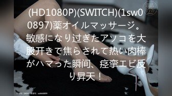 (HD1080P)(SWITCH)(1sw00897)薬オイルマッサージ。敏感になり过ぎたアソコを大股开きで焦らされて热い肉棒がハマった瞬间、痉挛エビ反り昇天！