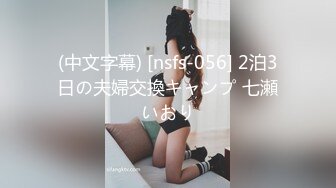 (中文字幕) [nsfs-056] 2泊3日の夫婦交換キャンプ 七瀬いおり