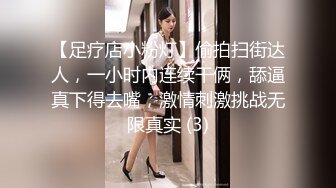 【足疗店小粉灯】偷拍扫街达人，一小时内连续干俩，舔逼真下得去嘴，激情刺激挑战无限真实 (3)