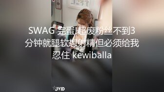 SWAG 完蛋!超废粉丝不到3分钟就腿软想射精但必须给我忍住 kewiballa