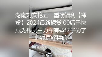 湖南刘文艳五一重磅福利【裸贷】2024最新裸贷 00后已快成为裸贷主力军有些妹子为了借钱真够拼的